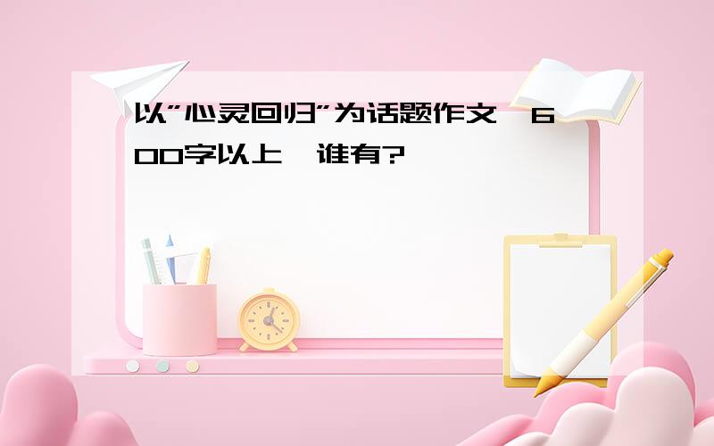 以”心灵回归”为话题作文,600字以上,谁有?