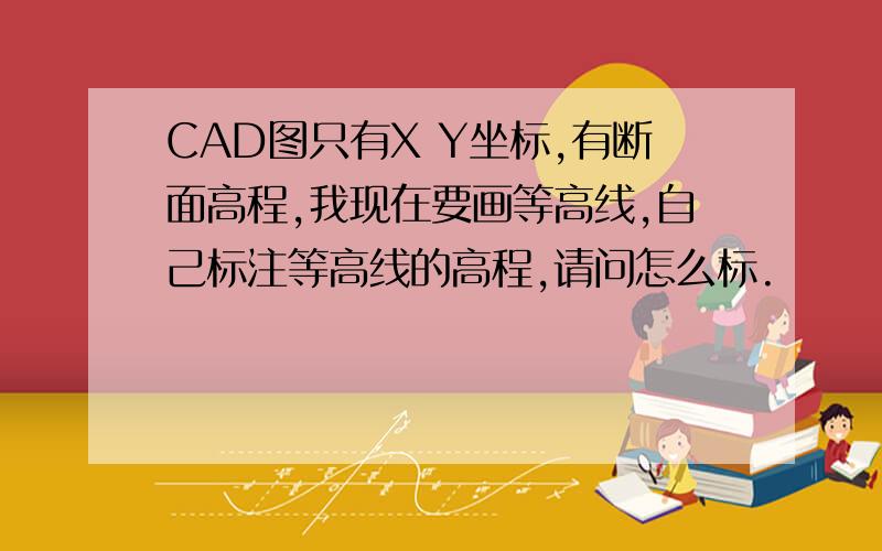 CAD图只有X Y坐标,有断面高程,我现在要画等高线,自己标注等高线的高程,请问怎么标.