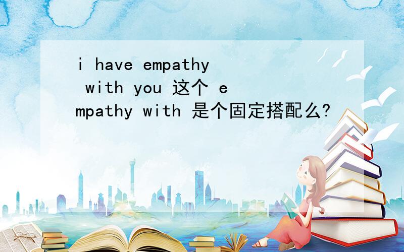 i have empathy with you 这个 empathy with 是个固定搭配么?