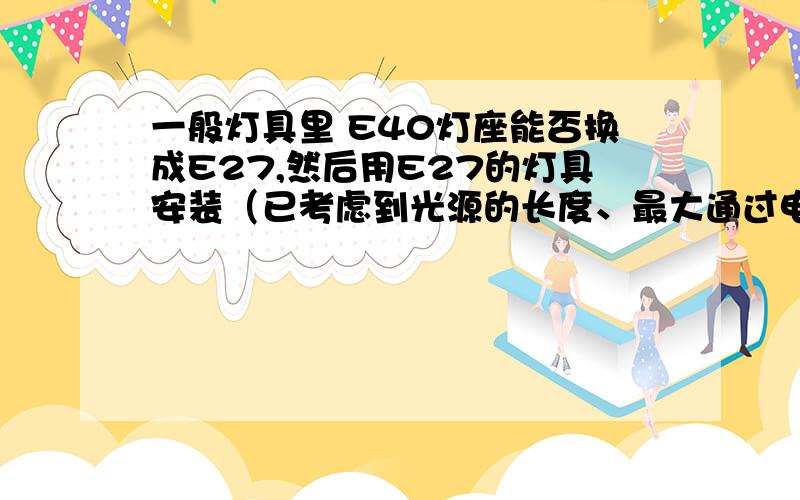 一般灯具里 E40灯座能否换成E27,然后用E27的灯具安装（已考虑到光源的长度、最大通过电流和电压）