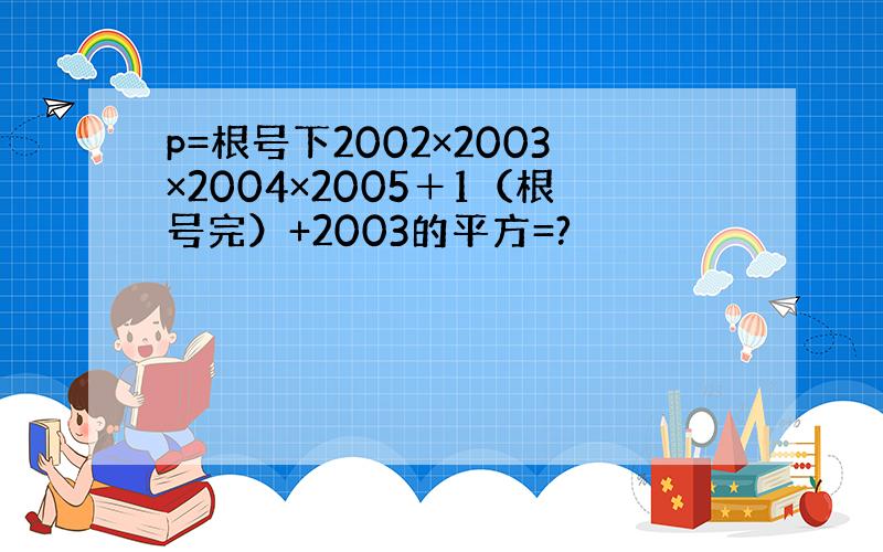 p=根号下2002×2003×2004×2005＋1（根号完）+2003的平方=?