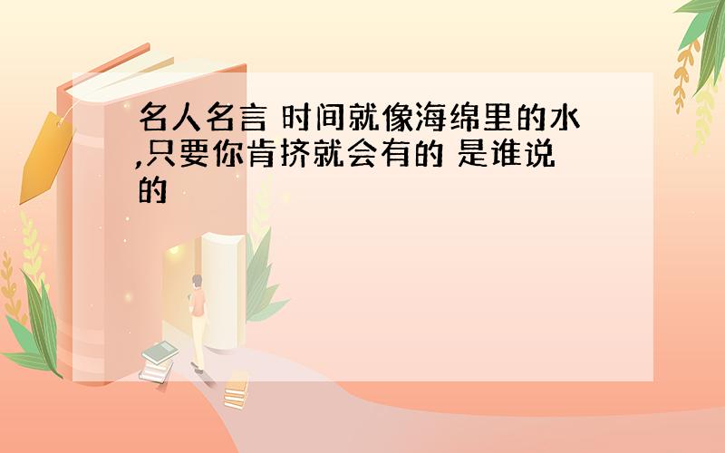 名人名言 时间就像海绵里的水,只要你肯挤就会有的 是谁说的