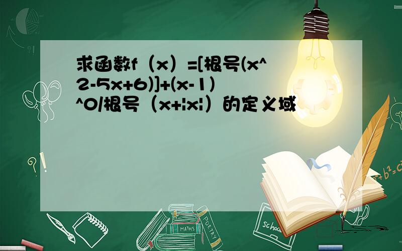 求函数f（x）=[根号(x^2-5x+6)]+(x-1)^0/根号（x+|x|）的定义域