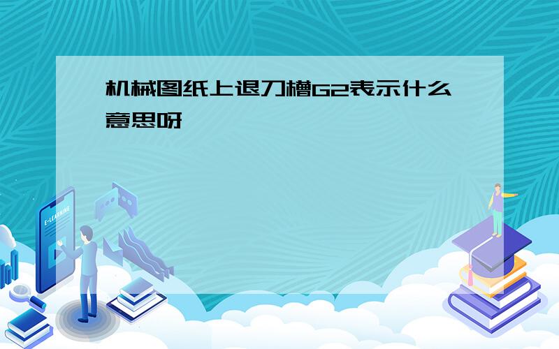 机械图纸上退刀槽G2表示什么意思呀