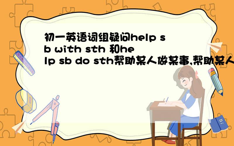 初一英语词组疑问help sb with sth 和help sb do sth帮助某人做某事,帮助某人某事请问哪句是哪