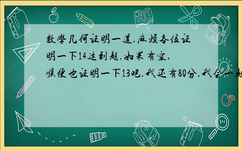 数学几何证明一道.麻烦各位证明一下14这到题.如果有空,顺便也证明一下13吧.我还有80分.我会一起加给你的.