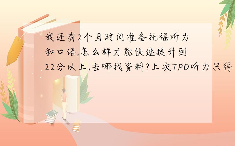 我还有2个月时间准备托福听力和口语,怎么样才能快速提升到22分以上,去哪找资料?上次TPO听力只得了8分