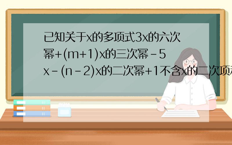 已知关于x的多项式3x的六次幂+(m+1)x的三次幂-5x-(n-2)x的二次幂+1不含x的二次项和三次项求(m+n)的