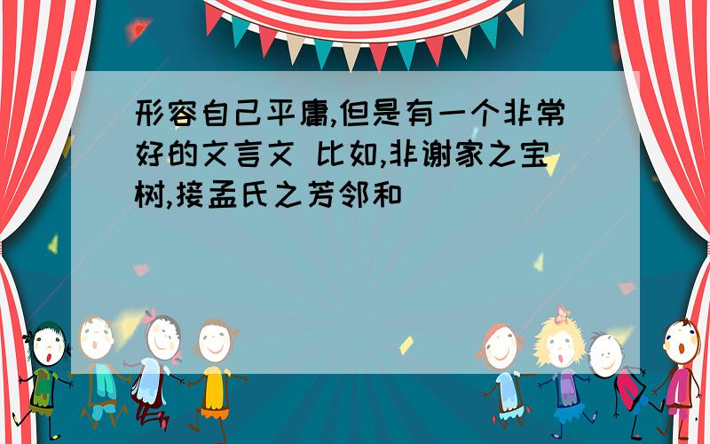 形容自己平庸,但是有一个非常好的文言文 比如,非谢家之宝树,接孟氏之芳邻和