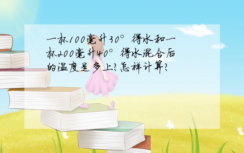 一杯100毫升30°得水和一杯200毫升40°得水混合后的温度是多上?怎样计算?