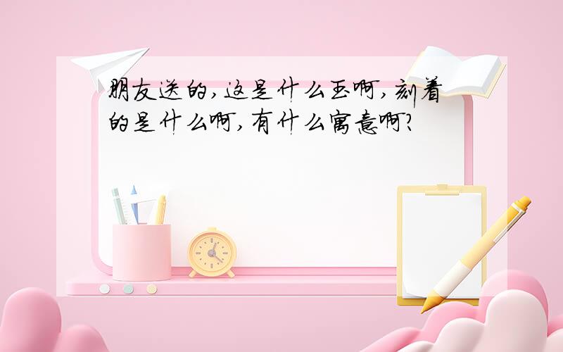 朋友送的,这是什么玉啊,刻着的是什么啊,有什么寓意啊?