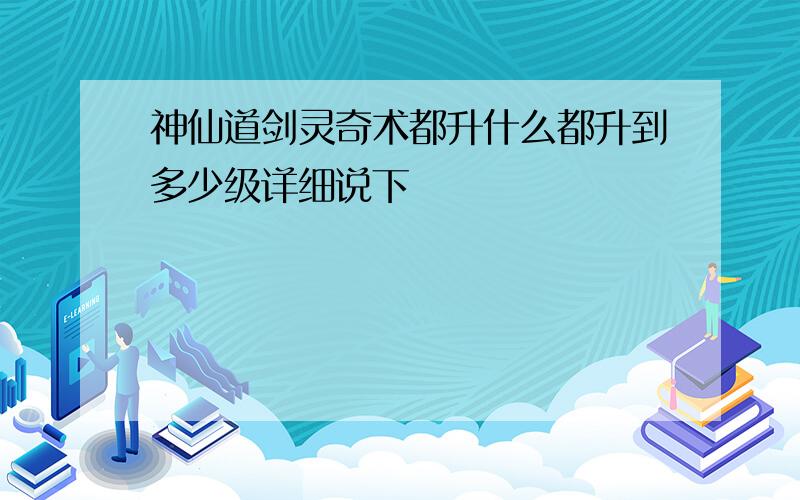 神仙道剑灵奇术都升什么都升到多少级详细说下