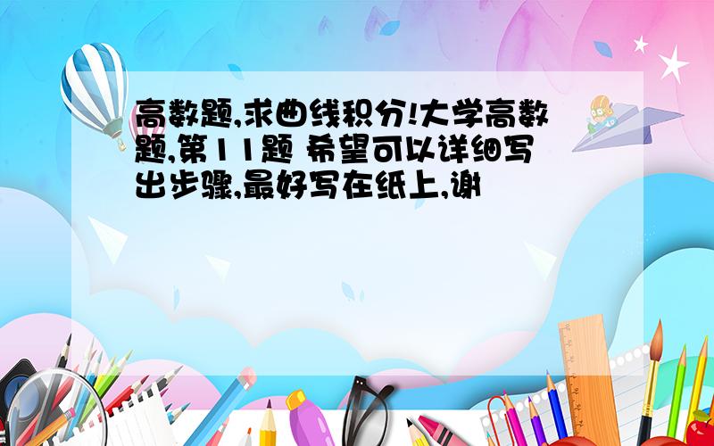 高数题,求曲线积分!大学高数题,第11题 希望可以详细写出步骤,最好写在纸上,谢