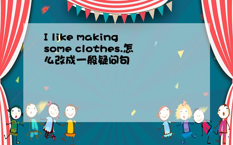 I like making some clothes.怎么改成一般疑问句