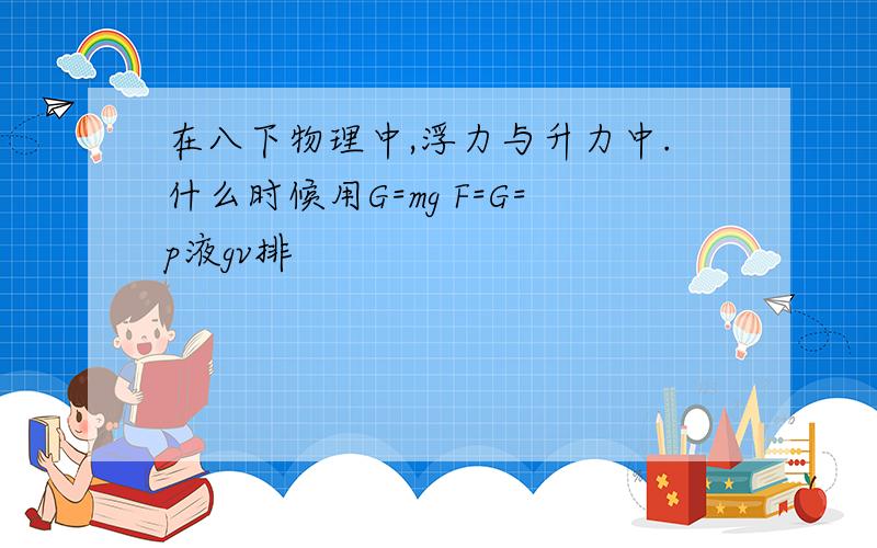 在八下物理中,浮力与升力中.什么时候用G=mg F=G=p液gv排