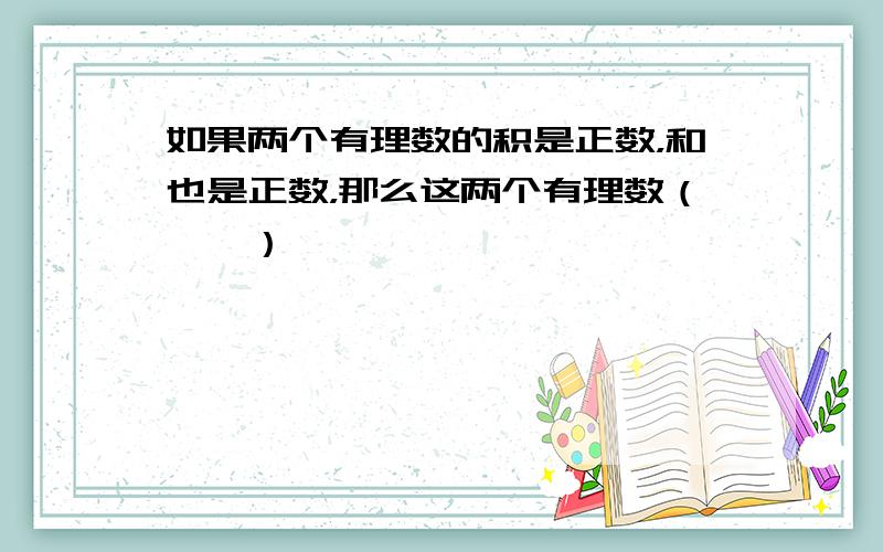 如果两个有理数的积是正数，和也是正数，那么这两个有理数（　　）