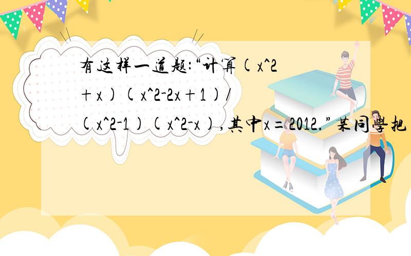 有这样一道题:“计算(x^2+x)(x^2-2x+1)/(x^2-1)(x^2-x),其中x=2012.”某同学把“x=