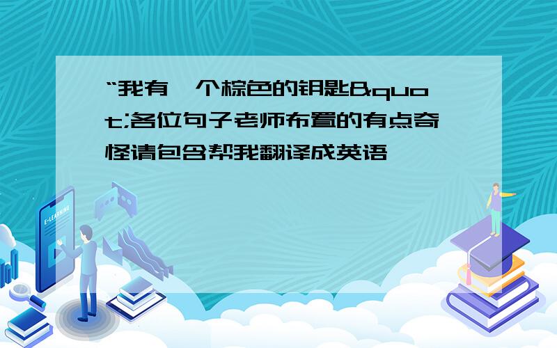 “我有一个棕色的钥匙"各位句子老师布置的有点奇怪请包含帮我翻译成英语