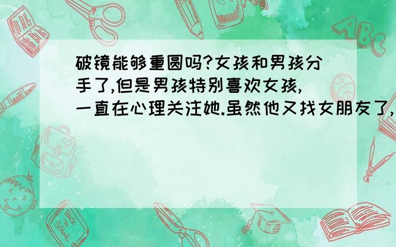 破镜能够重圆吗?女孩和男孩分手了,但是男孩特别喜欢女孩,一直在心理关注她.虽然他又找女朋友了,而且女朋友对他特别好,但是