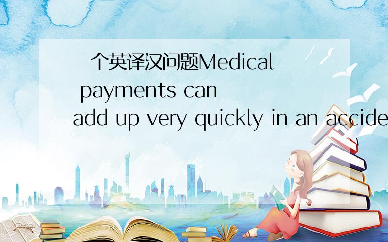 一个英译汉问题Medical payments can add up very quickly in an accide