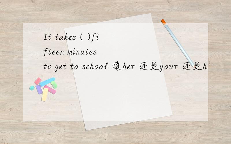 It takes ( )fifteen minutes to get to school 填her 还是your 还是h