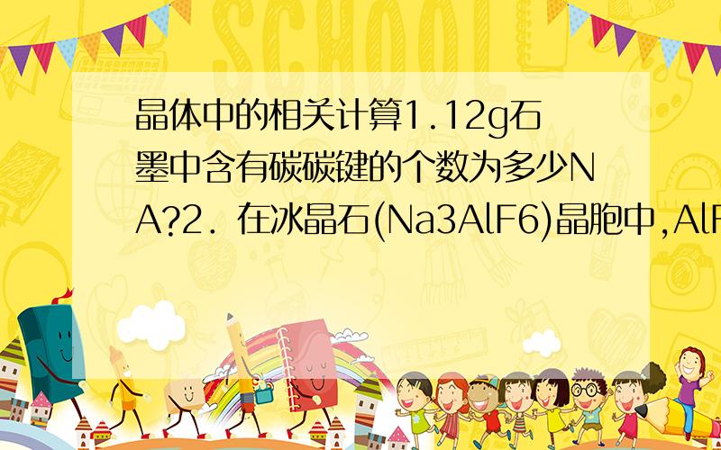 晶体中的相关计算1.12g石墨中含有碳碳键的个数为多少NA?2．在冰晶石(Na3AlF6)晶胞中,AlF6离子占据的位置