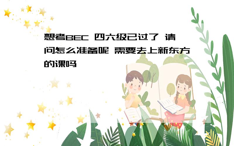 想考BEC 四六级已过了 请问怎么准备呢 需要去上新东方的课吗