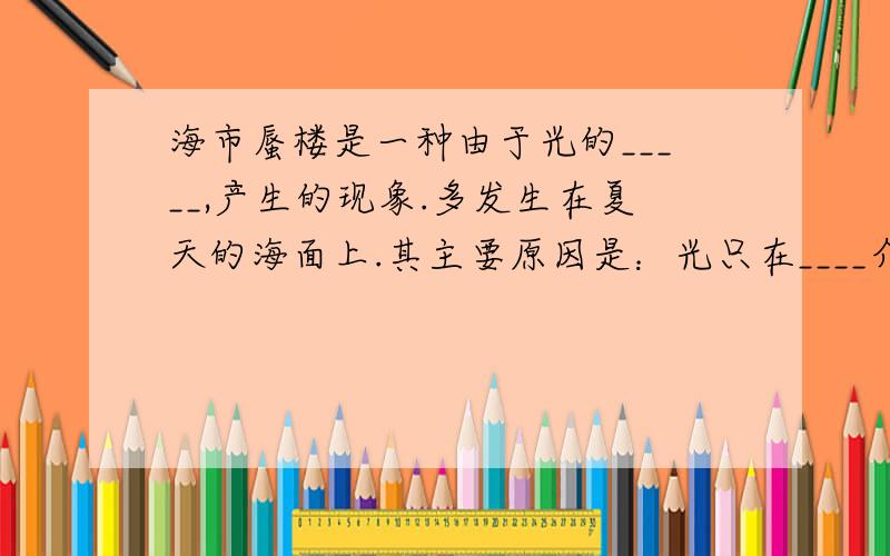 海市蜃楼是一种由于光的_____,产生的现象.多发生在夏天的海面上.其主要原因是：光只在____介质中才沿直线传播.如果