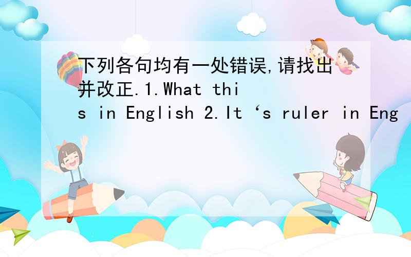 下列各句均有一处错误,请找出并改正.1.What this in English 2.It‘s ruler in Eng