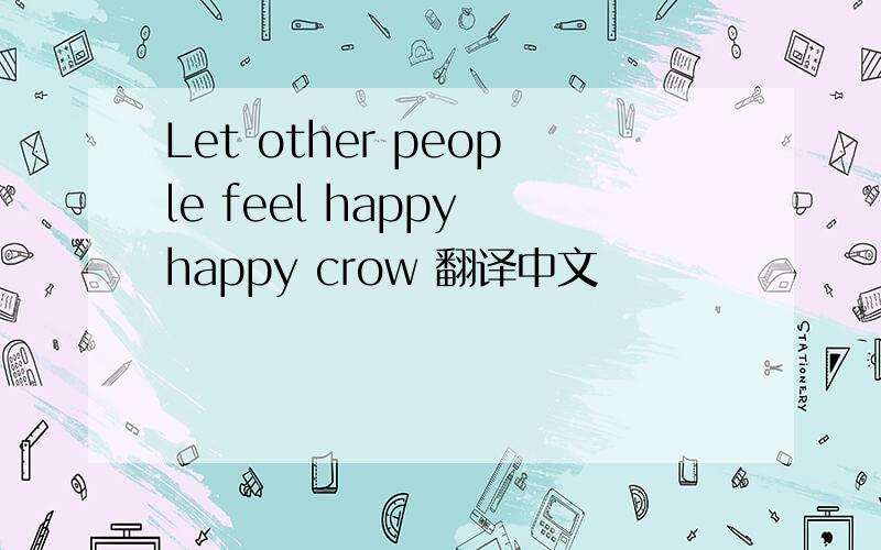 Let other people feel happy happy crow 翻译中文