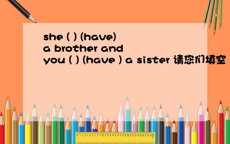 she ( ) (have)a brother and you ( ) (have ) a sister 请您们填空