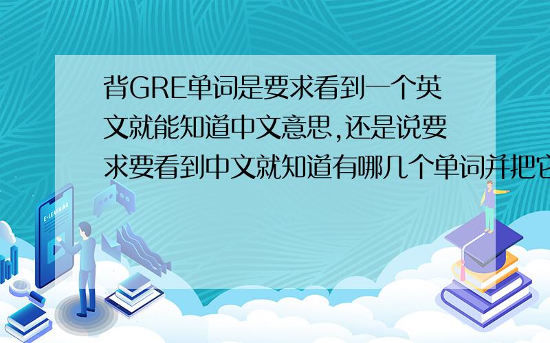 背GRE单词是要求看到一个英文就能知道中文意思,还是说要求要看到中文就知道有哪几个单词并把它们写出来?