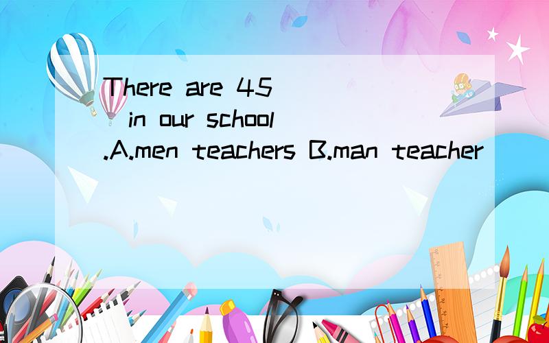 There are 45 （）in our school.A.men teachers B.man teacher