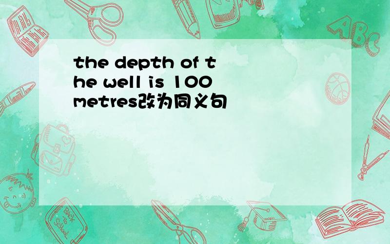 the depth of the well is 100metres改为同义句