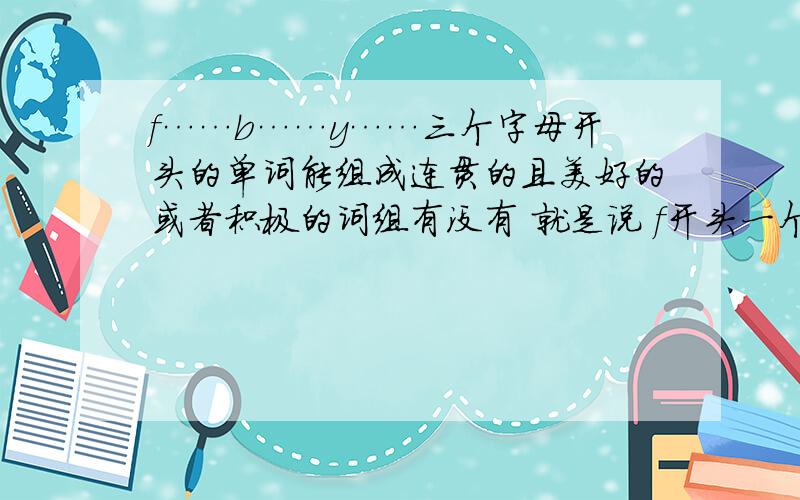 f……b……y……三个字母开头的单词能组成连贯的且美好的或者积极的词组有没有 就是说 f开头一个词 中间b一个词 结尾是