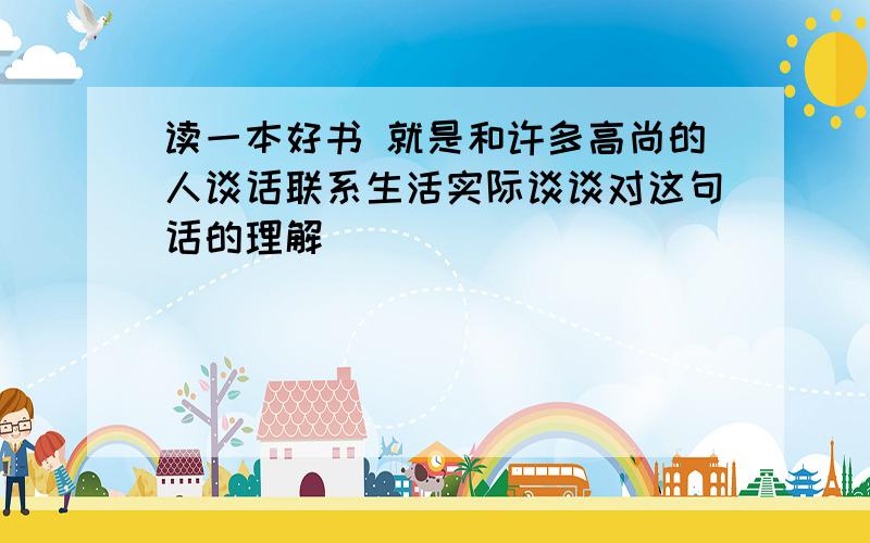 读一本好书 就是和许多高尚的人谈话联系生活实际谈谈对这句话的理解