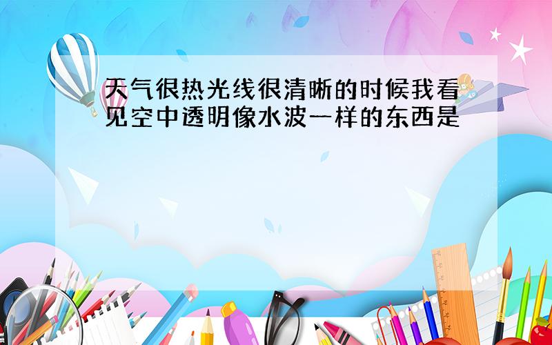 天气很热光线很清晰的时候我看见空中透明像水波一样的东西是�