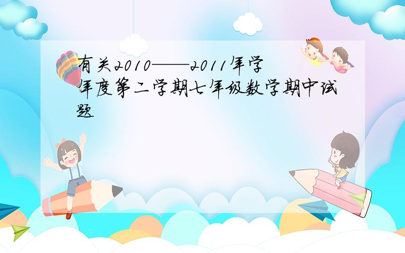 有关2010——2011年学年度第二学期七年级数学期中试题