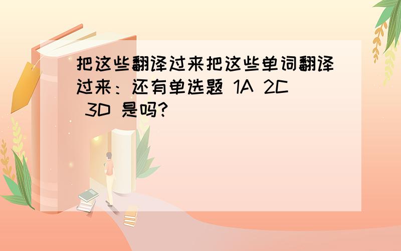 把这些翻译过来把这些单词翻译过来：还有单选题 1A 2C 3D 是吗?