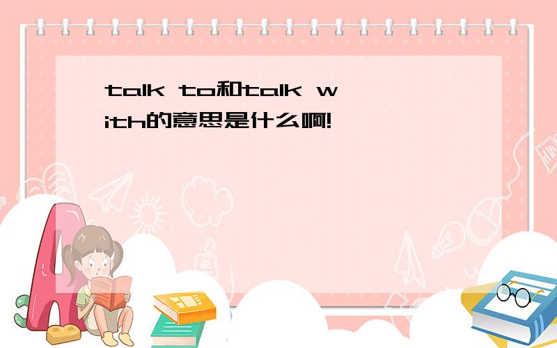 talk to和talk with的意思是什么啊!