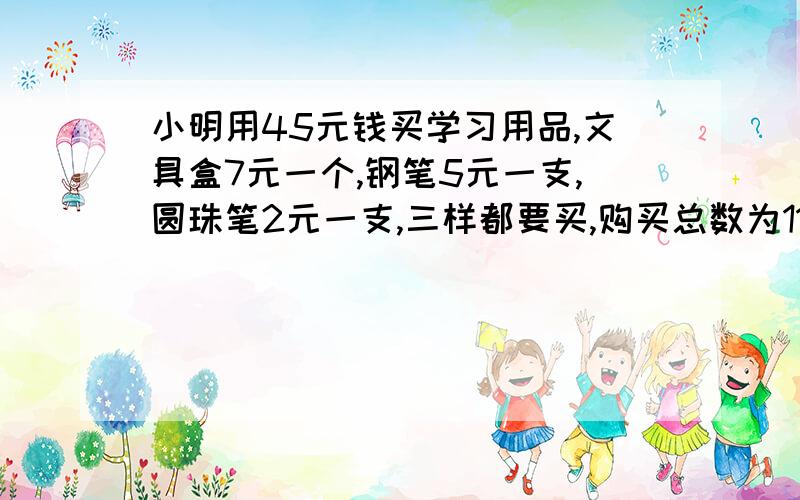 小明用45元钱买学习用品,文具盒7元一个,钢笔5元一支,圆珠笔2元一支,三样都要买,购买总数为11,有几种