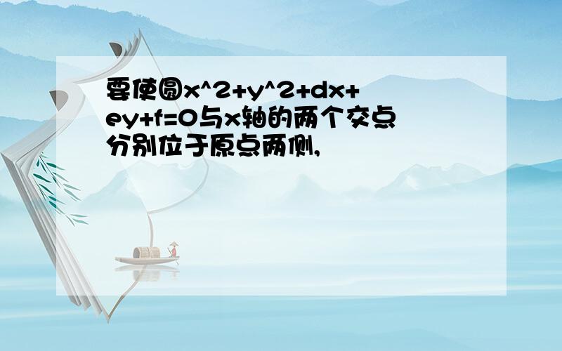 要使圆x^2+y^2+dx+ey+f=0与x轴的两个交点分别位于原点两侧,