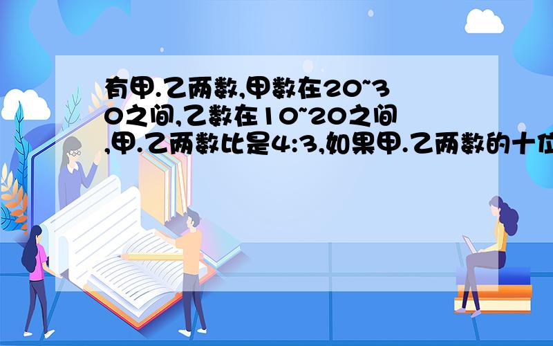 有甲.乙两数,甲数在20~30之间,乙数在10~20之间,甲.乙两数比是4:3,如果甲.乙两数的十位和个位交换位置,那么