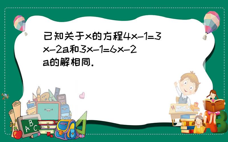 已知关于x的方程4x-1=3x-2a和3x-1=6x-2a的解相同.