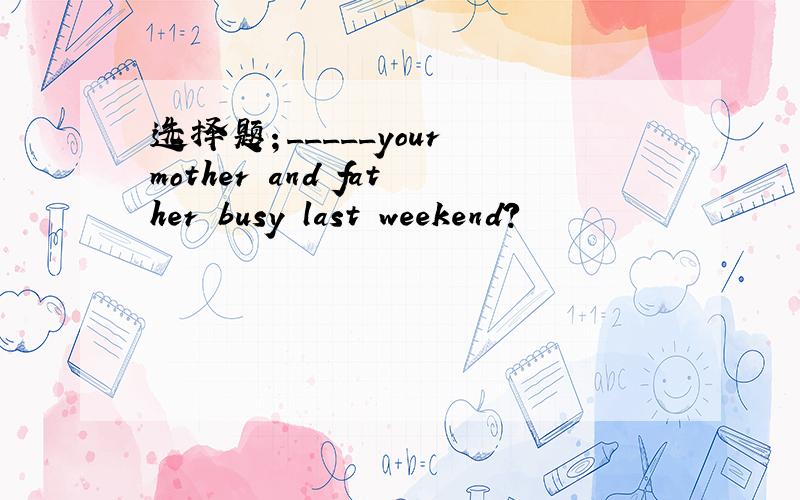 选择题；_____your mother and father busy last weekend?