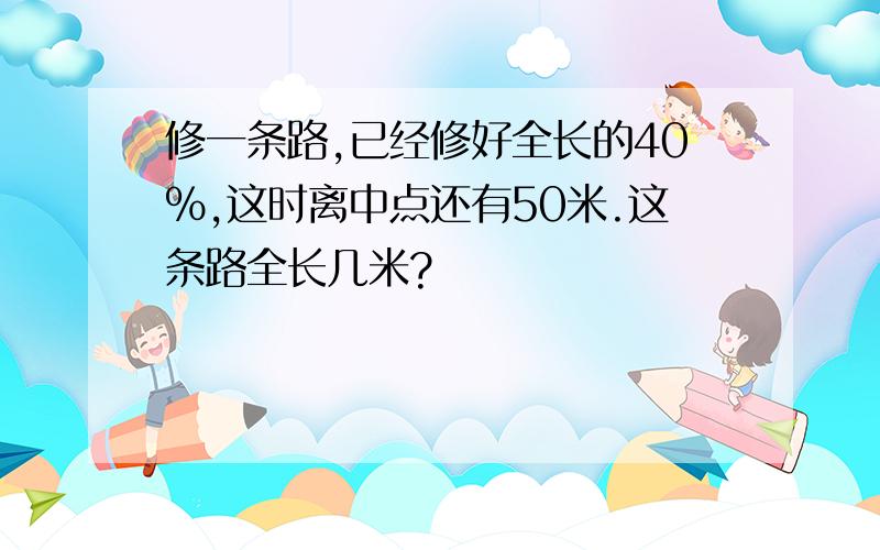 修一条路,已经修好全长的40%,这时离中点还有50米.这条路全长几米?