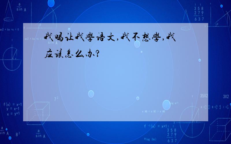 我吗让我学语文,我不想学,我应该怎么办?