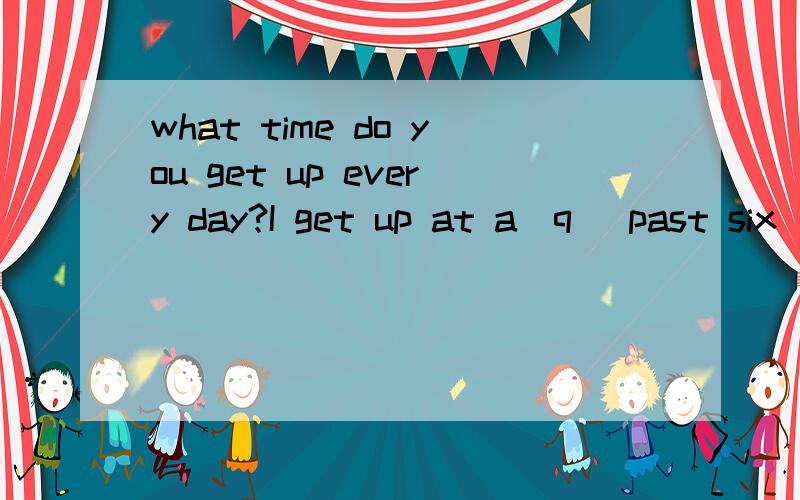 what time do you get up every day?I get up at a（q） past six