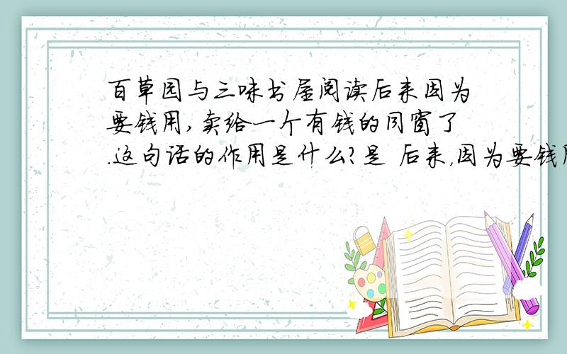 百草园与三味书屋阅读后来因为要钱用,卖给一个有钱的同窗了.这句话的作用是什么?是 后来，因为要钱用，卖给一个有钱的同窗了