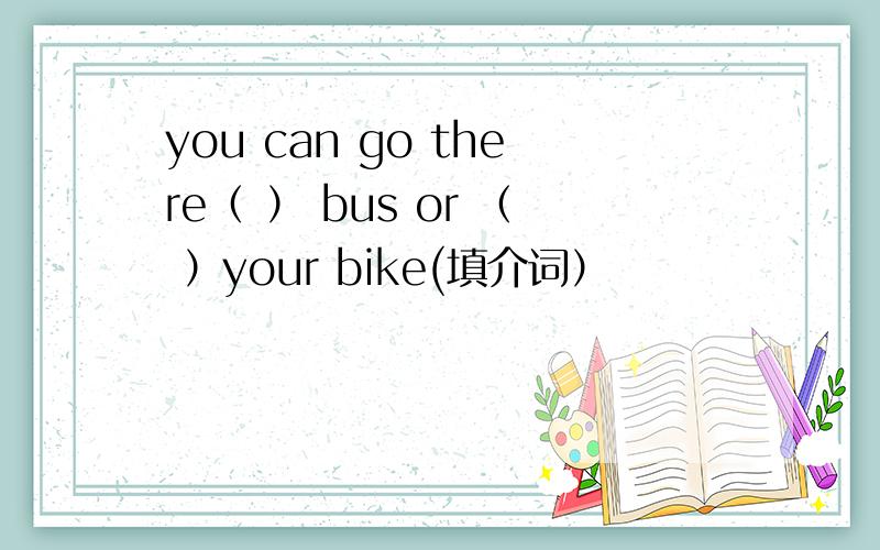 you can go there（ ） bus or （ ）your bike(填介词）